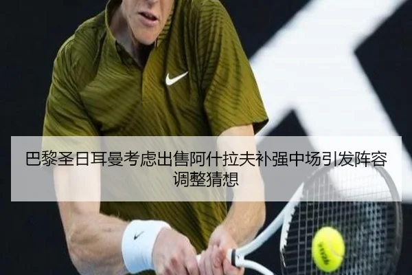 巴黎圣日耳曼考虑出售阿什拉夫补强中场引发阵容调整猜想