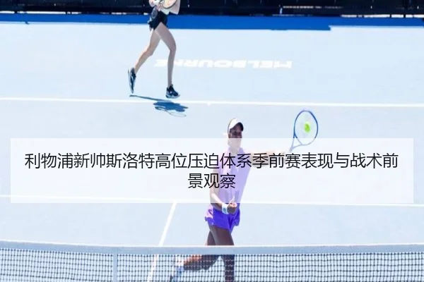 利物浦新帅斯洛特高位压迫体系季前赛表现与战术前景观察