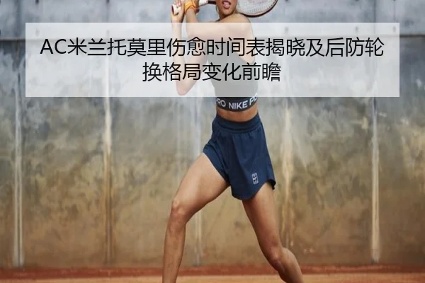 AC米兰托莫里伤愈时间表揭晓及后防轮换格局变化前瞻