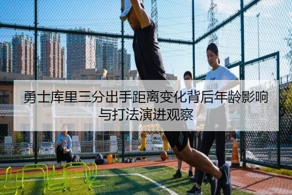 勇士库里三分出手距离变化背后年龄影响与打法演进观察