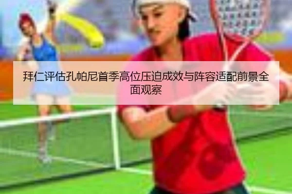 拜仁评估孔帕尼首季高位压迫成效与阵容适配前景全面观察