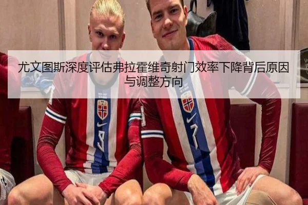 尤文图斯深度评估弗拉霍维奇射门效率下降背后原因与调整方向