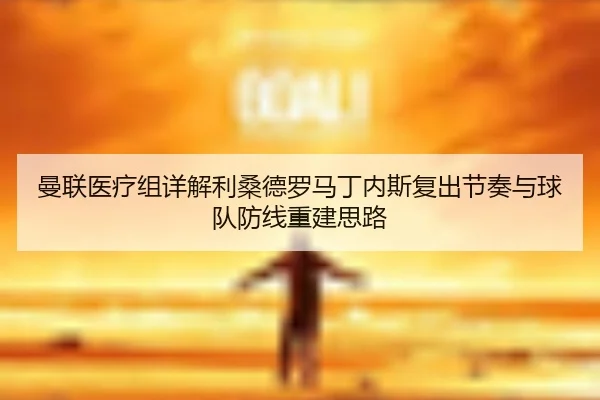 曼联医疗组详解利桑德罗马丁内斯复出节奏与球队防线重建思路