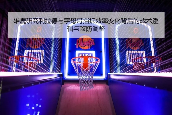 雄鹿研究利拉德与字母哥挡拆效率变化背后的战术逻辑与攻防调整