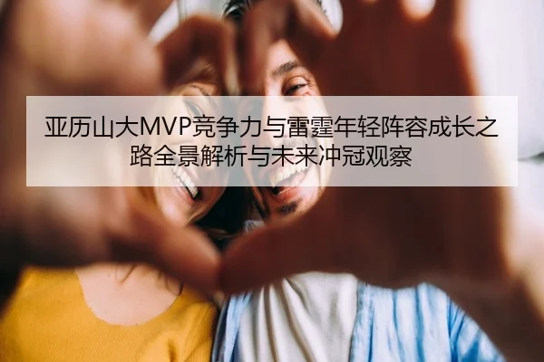 亚历山大MVP竞争力与雷霆年轻阵容成长之路全景解析与未来冲冠观察