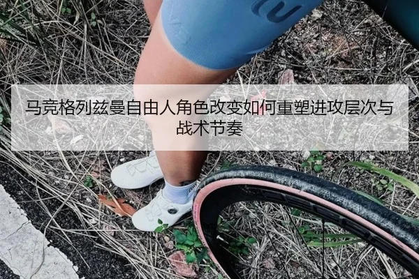 马竞格列兹曼自由人角色改变如何重塑进攻层次与战术节奏