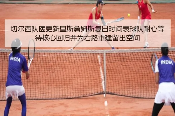 切尔西队医更新里斯詹姆斯复出时间表球队耐心等待核心回归并为右路重建留出空间