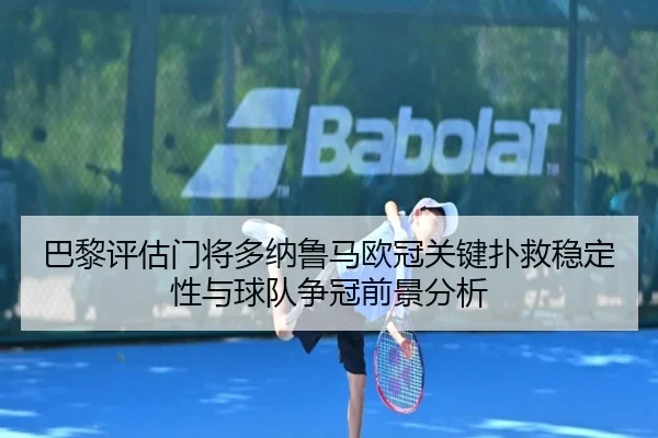 巴黎评估门将多纳鲁马欧冠关键扑救稳定性与球队争冠前景分析