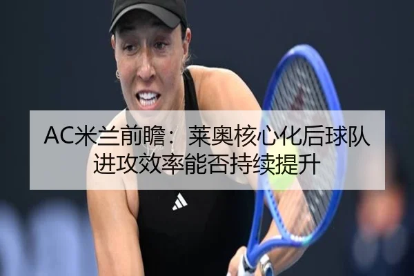 AC米兰前瞻：莱奥核心化后球队进攻效率能否持续提升