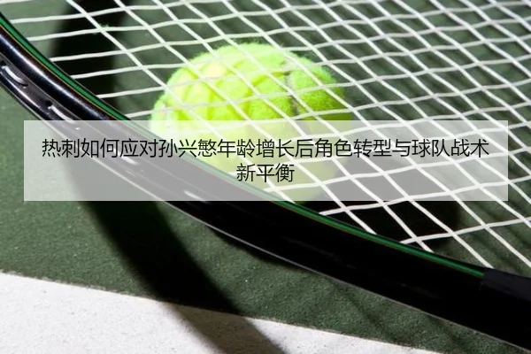 热刺如何应对孙兴慜年龄增长后角色转型与球队战术新平衡