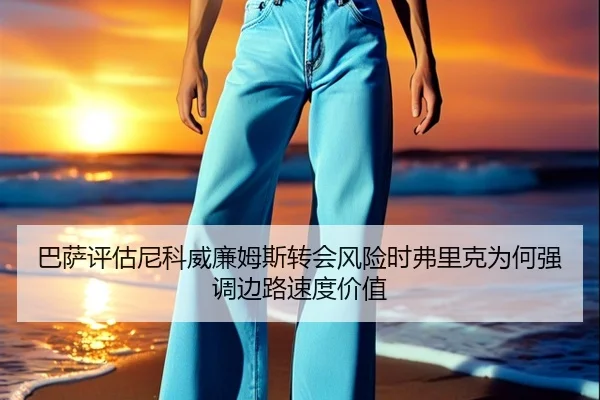 巴萨评估尼科威廉姆斯转会风险时弗里克为何强调边路速度价值