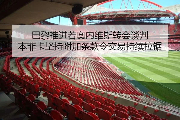 巴黎推进若奥内维斯转会谈判 本菲卡坚持附加条款令交易持续拉锯