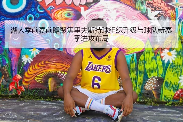 湖人季前赛前瞻聚焦里夫斯持球组织升级与球队新赛季进攻布局
