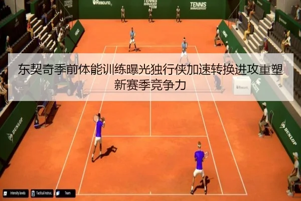 东契奇季前体能训练曝光独行侠加速转换进攻重塑新赛季竞争力